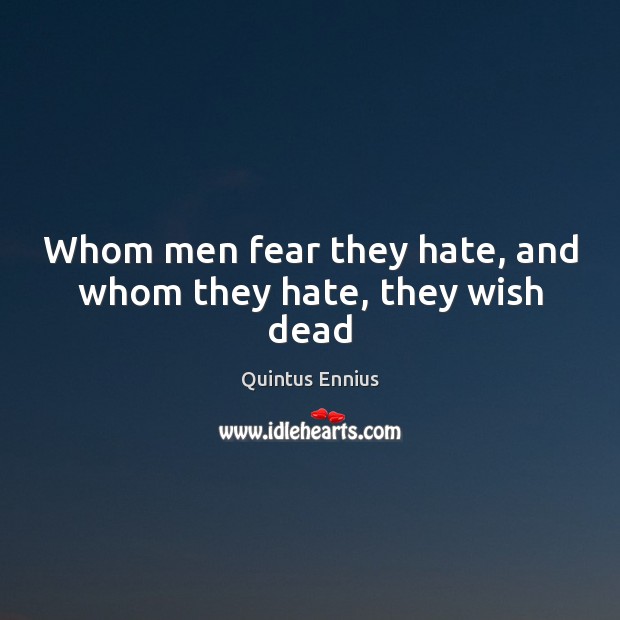 Whom men fear they hate, and whom they hate, they wish dead Quintus Ennius Picture Quote