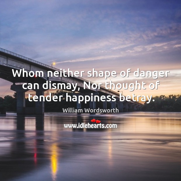 Whom neither shape of danger can dismay, Nor thought of tender happiness betray. William Wordsworth Picture Quote