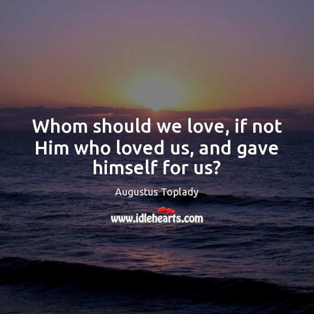 Whom should we love, if not Him who loved us, and gave himself for us? Augustus Toplady Picture Quote