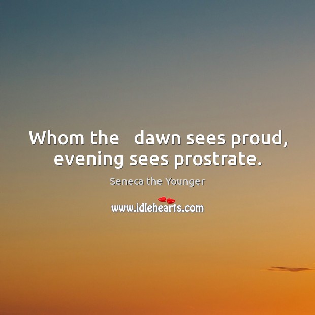 Whom the   dawn sees proud, evening sees prostrate. Seneca the Younger Picture Quote