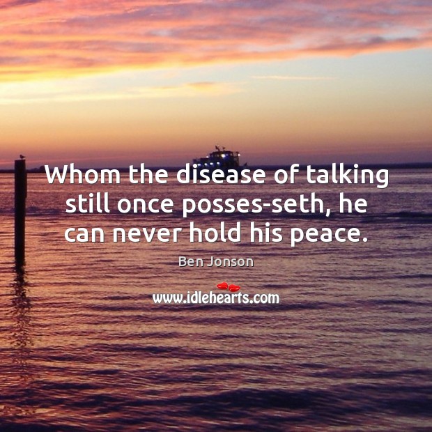 Whom the disease of talking still once posses-seth, he can never hold his peace. Ben Jonson Picture Quote