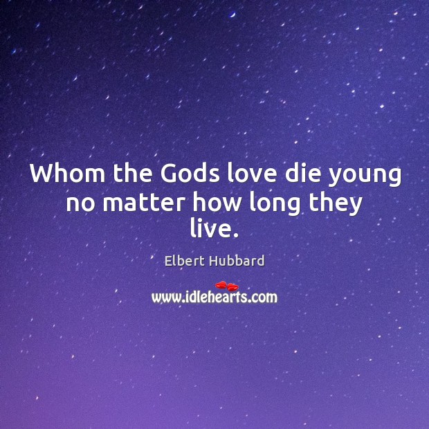 Whom the Gods love die young no matter how long they live. Elbert Hubbard Picture Quote
