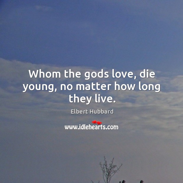 Whom the Gods love, die young, no matter how long they live. Image