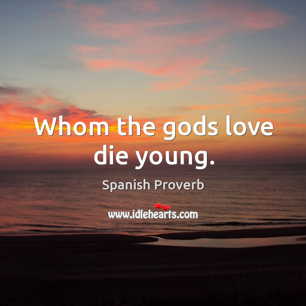 Whom the Gods love die young. Image