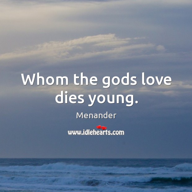 Whom the Gods love dies young. Image