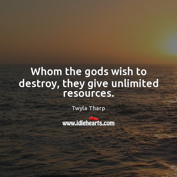 Whom the Gods wish to destroy, they give unlimited resources. Twyla Tharp Picture Quote