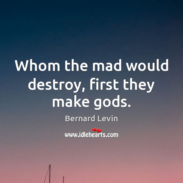Whom the mad would destroy, first they make Gods. Bernard Levin Picture Quote