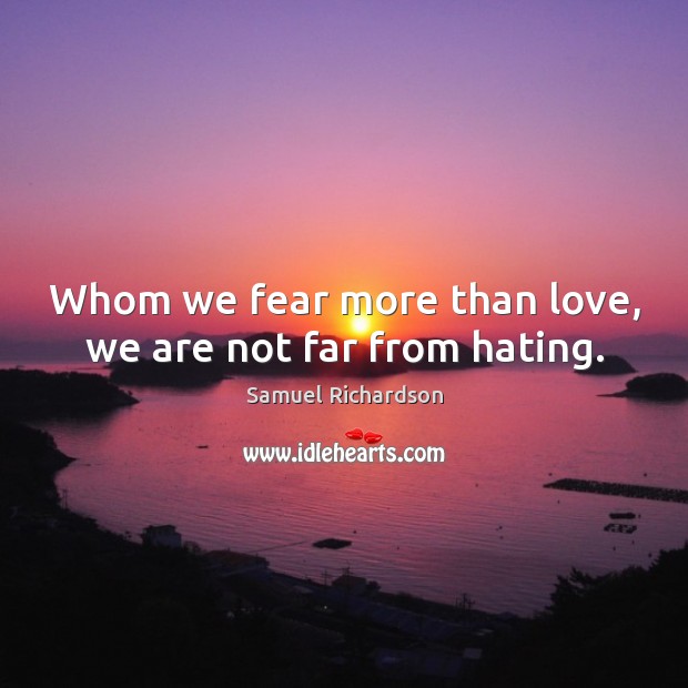 Whom we fear more than love, we are not far from hating. Samuel Richardson Picture Quote
