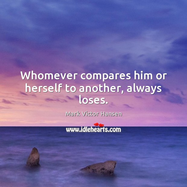 Whomever compares him or herself to another, always loses. Mark Victor Hansen Picture Quote