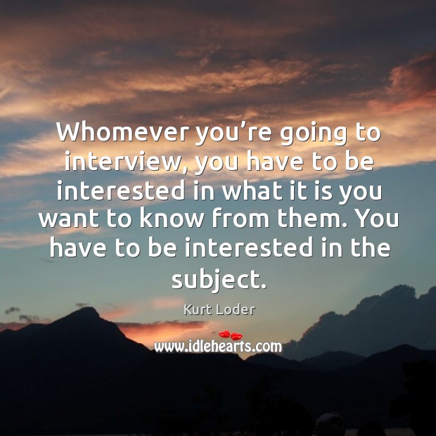 Whomever you’re going to interview, you have to be interested in what it is you want to know from them. Kurt Loder Picture Quote