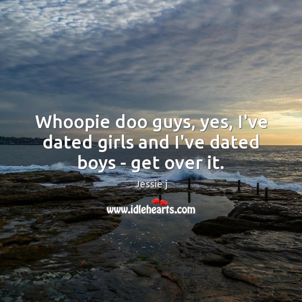Whoopie doo guys, yes, I’ve dated girls and I’ve dated boys – get over it. Image