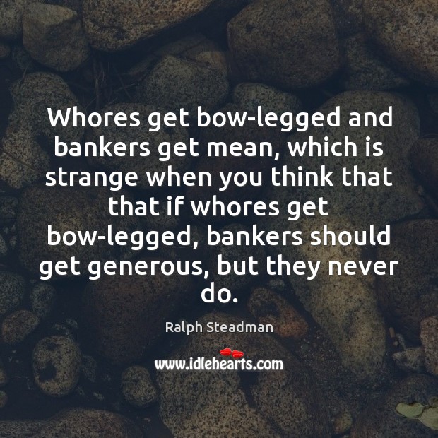 Whores get bow-legged and bankers get mean, which is strange when you Ralph Steadman Picture Quote