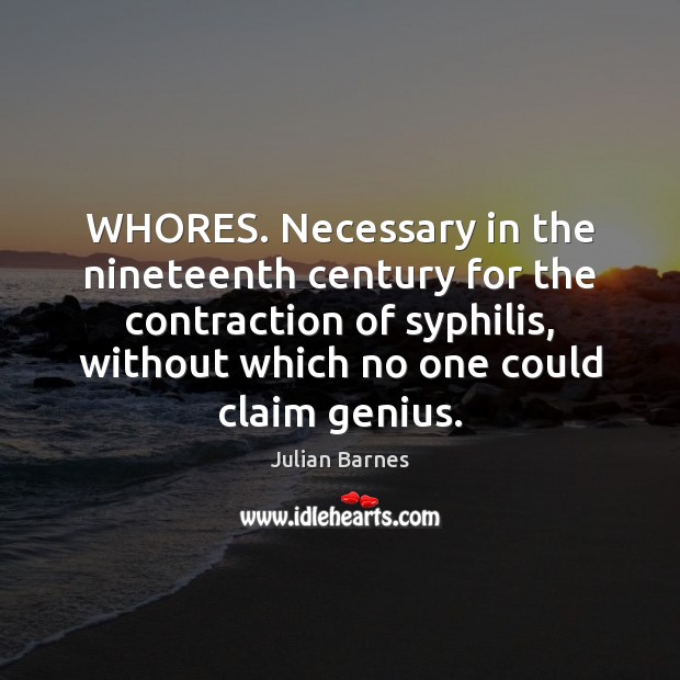 WHORES. Necessary in the nineteenth century for the contraction of syphilis, without Julian Barnes Picture Quote