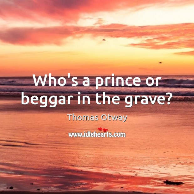 Who’s a prince or beggar in the grave? Thomas Otway Picture Quote