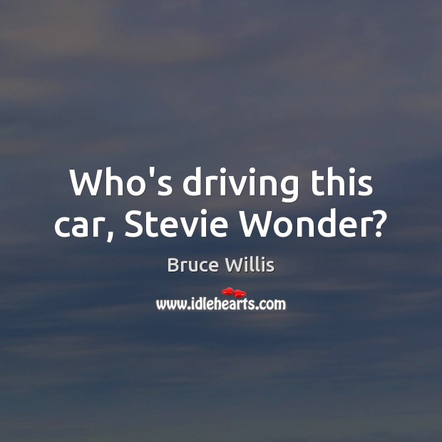 Who’s driving this car, Stevie Wonder? Bruce Willis Picture Quote