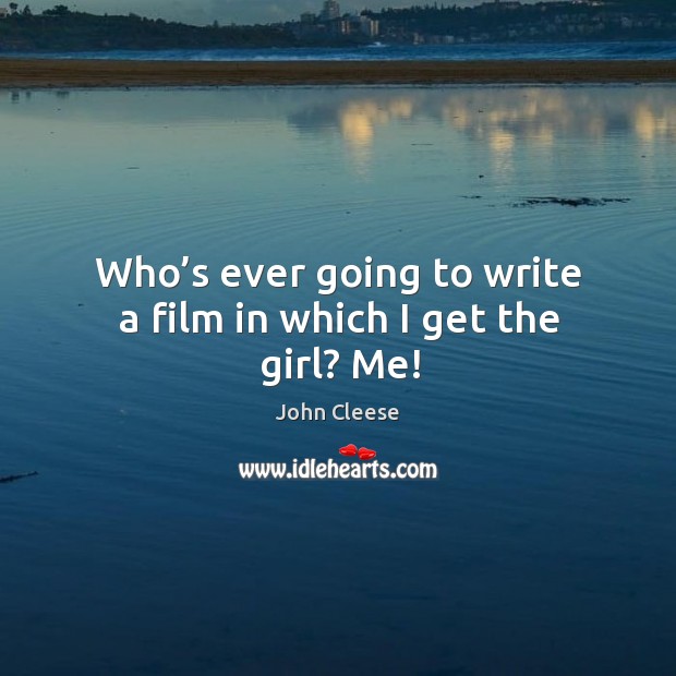 Who’s ever going to write a film in which I get the girl? me! John Cleese Picture Quote