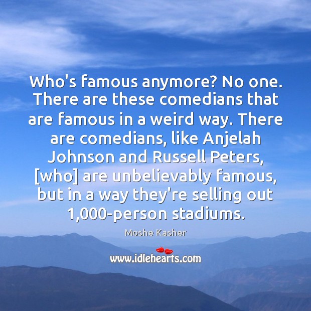 Who’s famous anymore? No one. There are these comedians that are famous Moshe Kasher Picture Quote