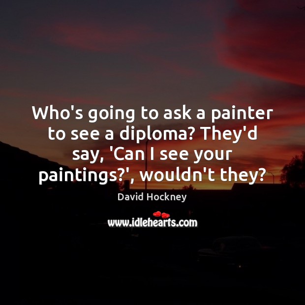 Who’s going to ask a painter to see a diploma? They’d say, David Hockney Picture Quote