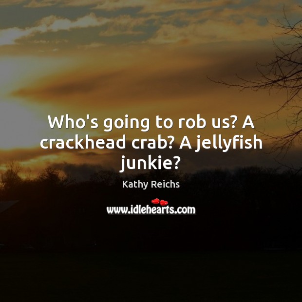 Who’s going to rob us? A crackhead crab? A jellyfish junkie? Kathy Reichs Picture Quote