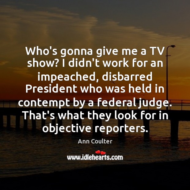 Who’s gonna give me a TV show? I didn’t work for an Ann Coulter Picture Quote