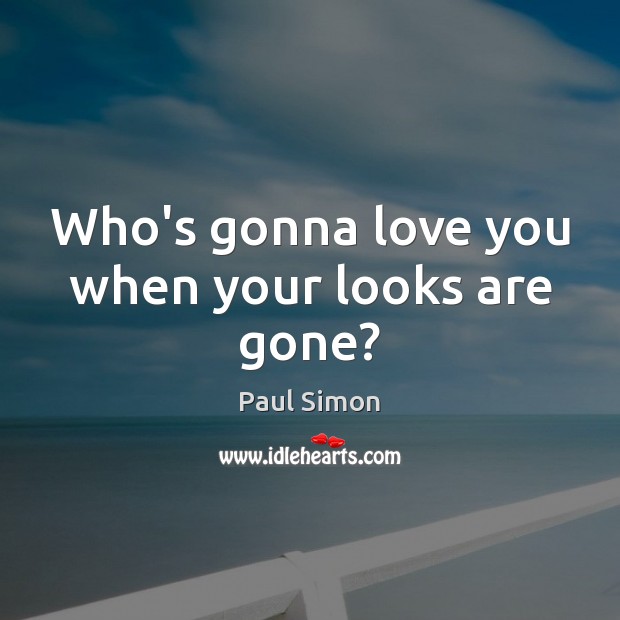 Who’s gonna love you when your looks are gone? Image