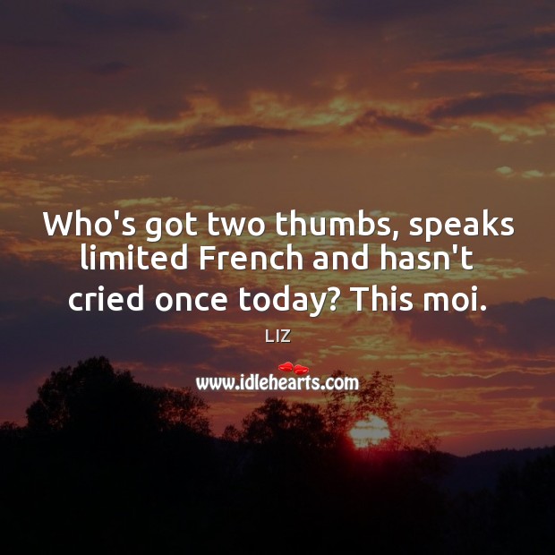 Who’s got two thumbs, speaks limited French and hasn’t cried once today? This moi. LIZ Picture Quote