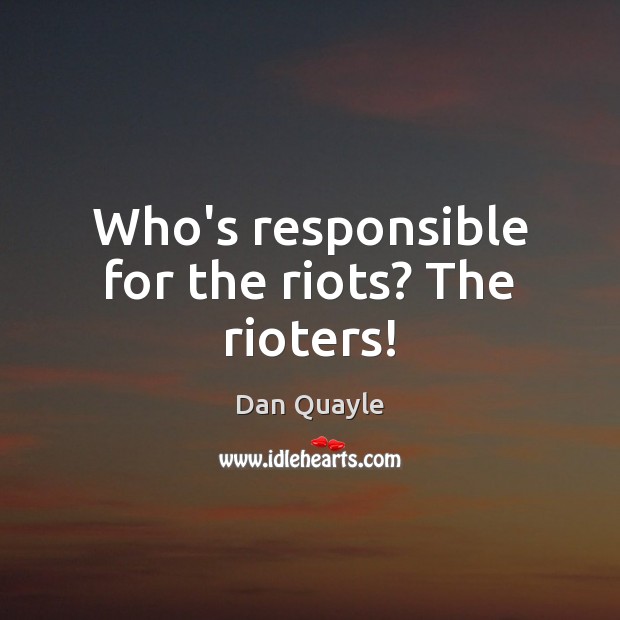 Who’s responsible for the riots? The rioters! Dan Quayle Picture Quote