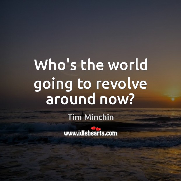 Who’s the world going to revolve around now? Tim Minchin Picture Quote