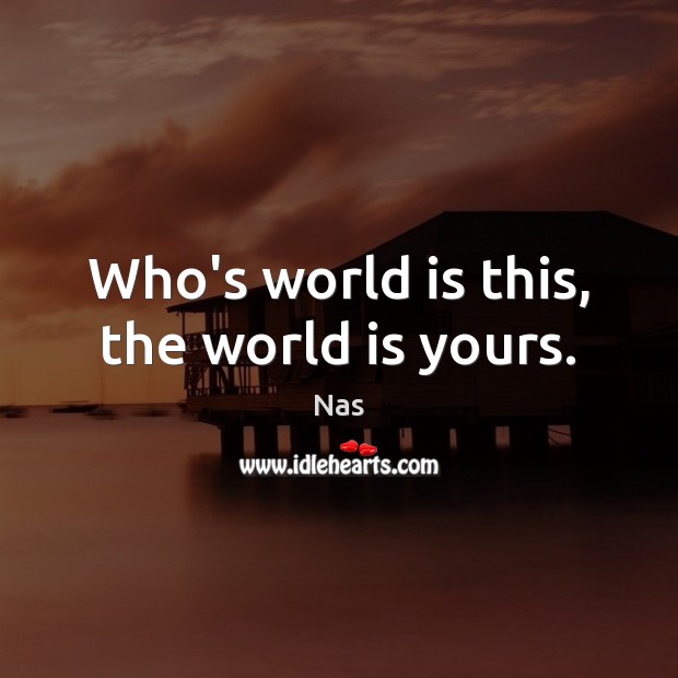 Who’s world is this, the world is yours. Image