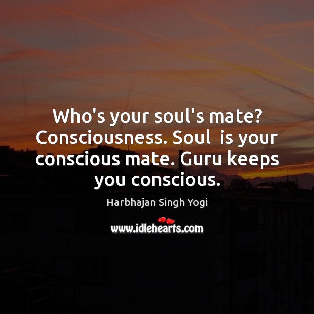 Who’s your soul’s mate? Consciousness. Soul  is your conscious mate. Guru keeps Harbhajan Singh Yogi Picture Quote