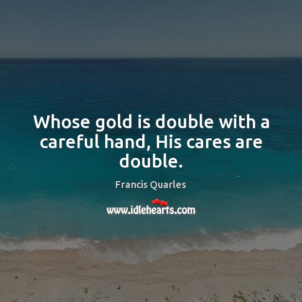 Whose gold is double with a careful hand, His cares are double. Francis Quarles Picture Quote
