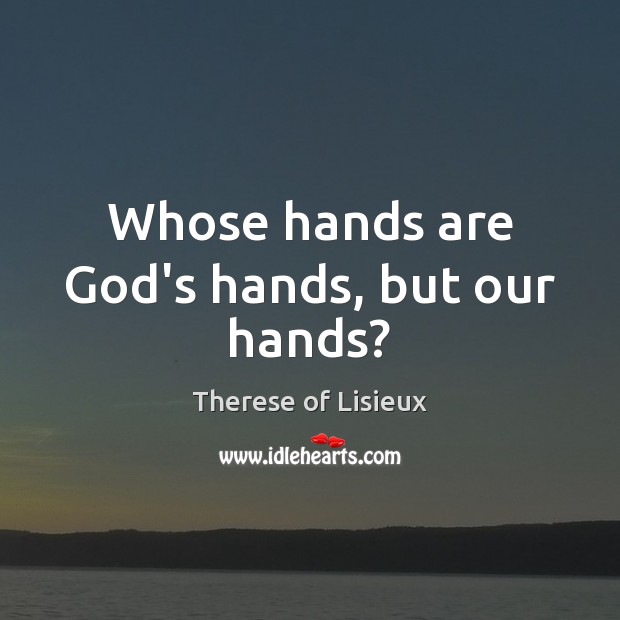 Whose hands are God’s hands, but our hands? Therese of Lisieux Picture Quote