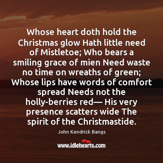 Whose heart doth hold the Christmas glow Hath little need of Mistletoe; John Kendrick Bangs Picture Quote