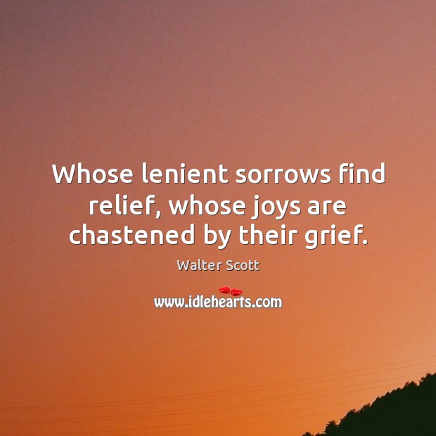 Whose lenient sorrows find relief, whose joys are chastened by their grief. Walter Scott Picture Quote