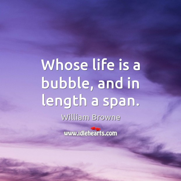 Whose life is a bubble, and in length a span. William Browne Picture Quote