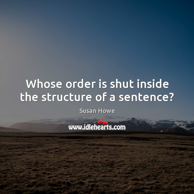 Whose order is shut inside the structure of a sentence? Susan Howe Picture Quote