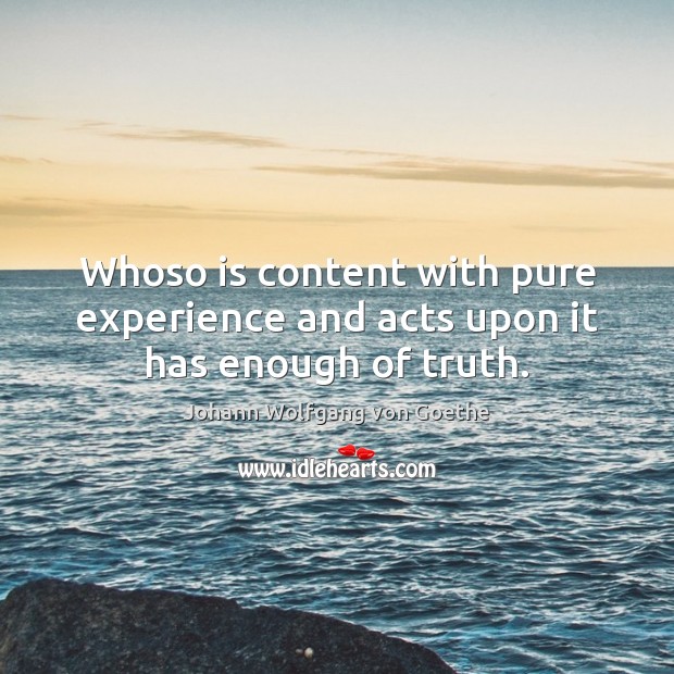 Whoso is content with pure experience and acts upon it has enough of truth. Johann Wolfgang von Goethe Picture Quote