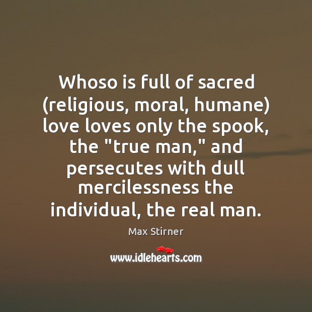Whoso is full of sacred (religious, moral, humane) love loves only the Max Stirner Picture Quote