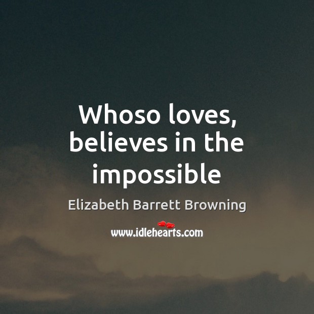 Whoso loves, believes in the impossible Elizabeth Barrett Browning Picture Quote
