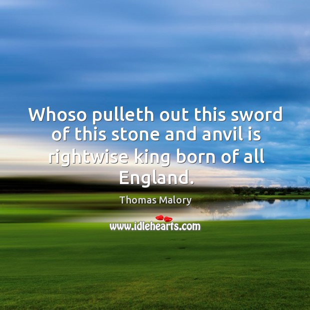 Whoso pulleth out this sword of this stone and anvil is rightwise king born of all england. Thomas Malory Picture Quote