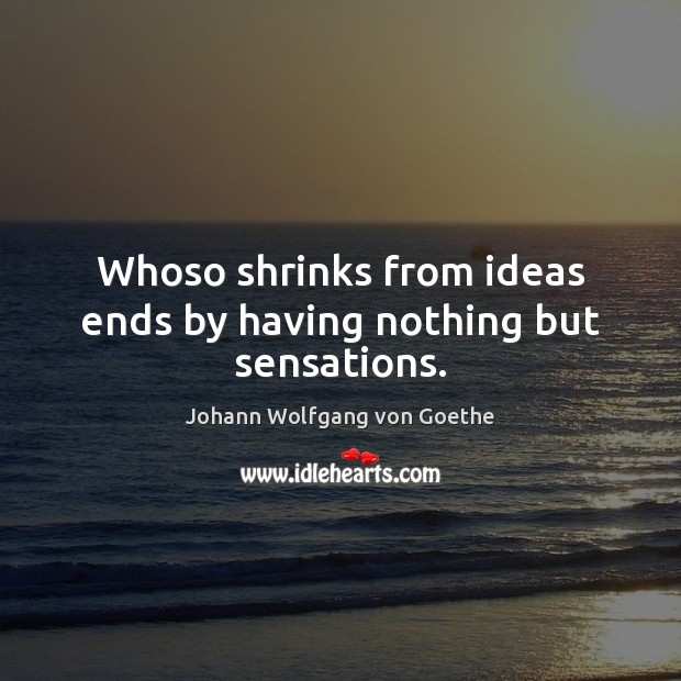 Whoso shrinks from ideas ends by having nothing but sensations. Johann Wolfgang von Goethe Picture Quote