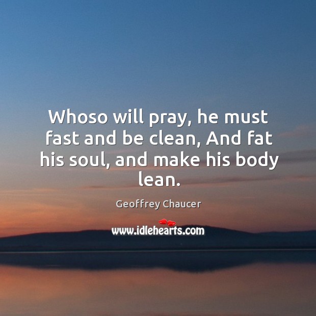 Whoso will pray, he must fast and be clean, and fat his soul, and make his body lean. Geoffrey Chaucer Picture Quote