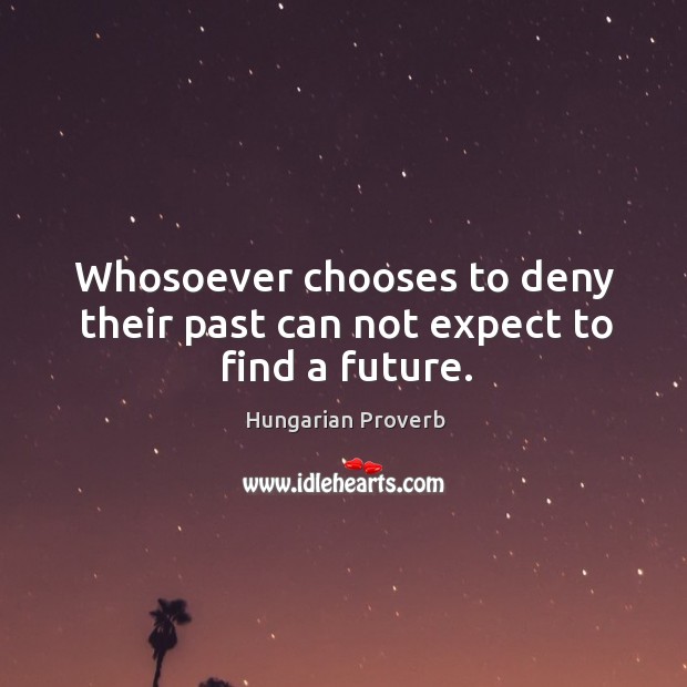 Whosoever chooses to deny their past can not expect to find a future. Hungarian Proverbs Image