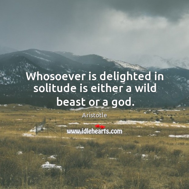 Whosoever is delighted in solitude is either a wild beast or a God. Aristotle Picture Quote