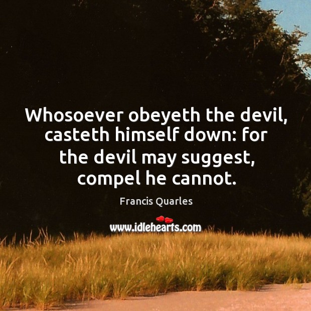 Whosoever obeyeth the devil, casteth himself down: for the devil may suggest, Francis Quarles Picture Quote