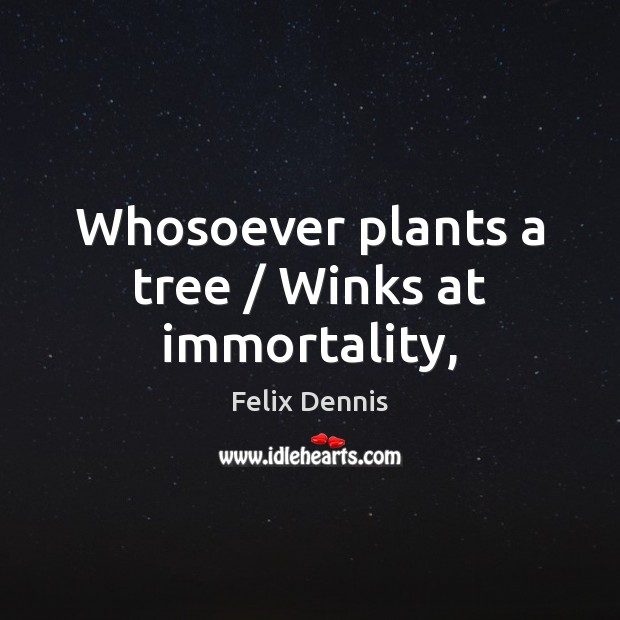 Whosoever plants a tree / Winks at immortality, 