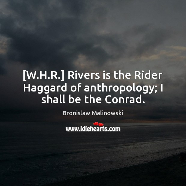 [W.H.R.] Rivers is the Rider Haggard of anthropology; I shall be the Conrad. 