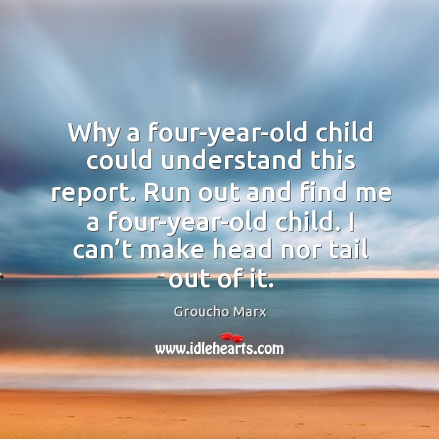 Why a four-year-old child could understand this report. Groucho Marx Picture Quote