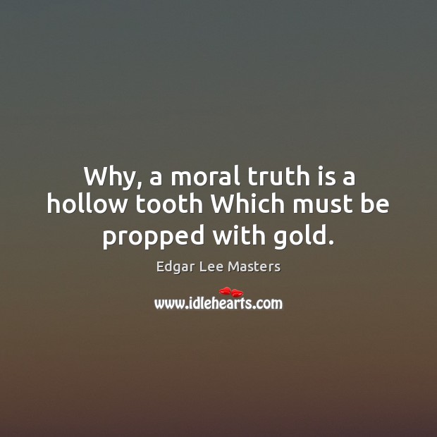 Why, a moral truth is a hollow tooth Which must be propped with gold. Edgar Lee Masters Picture Quote