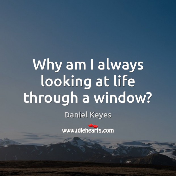 Why am I always looking at life through a window? Daniel Keyes Picture Quote